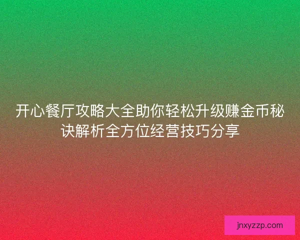 开心餐厅攻略大全助你轻松升级赚金币秘诀解析全方位经营技巧分享