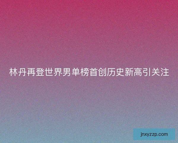 林丹再登世界男单榜首创历史新高引关注