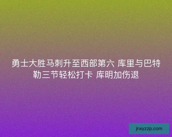 勇士大胜马刺升至西部第六 库里与巴特勒三节轻松打卡 库明加伤退