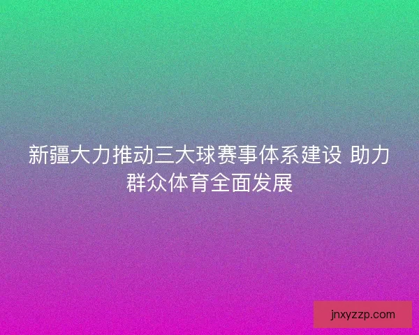 新疆大力推动三大球赛事体系建设 助力群众体育全面发展