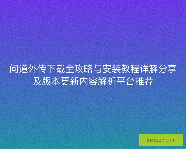问道外传下载全攻略与安装教程详解分享及版本更新内容解析平台推荐