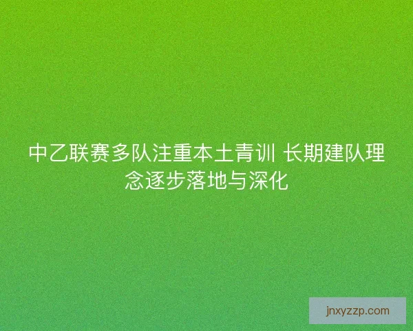 中乙联赛多队注重本土青训 长期建队理念逐步落地与深化